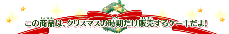 この商品は、クリスマスの時期だけ発売するケーキだよ！