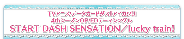 TVアニメ/データカードダス『アイカツ！』4thシーズンOP/EDテーマシングル START DASH SENSATION／lucky train！