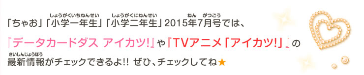 「ちゃお」「小学一年生」「小学二年生」2015年7月号では、最新情報がチェックできるよ!!