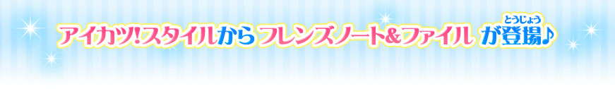 アイカツ！スタイルからフレンズノート＆ファイルが登場♪