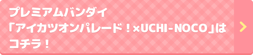 プレミアムバンダイ「アイカツオンパレード!×UCHI-NOCO」はコチラ