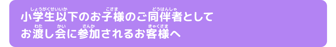 小学生以下のお子様のご同伴者としてお渡し会に参加されるお客様へ