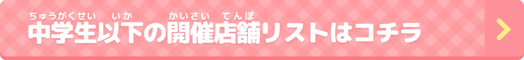 中学生以下の開催店舗リストはコチラ