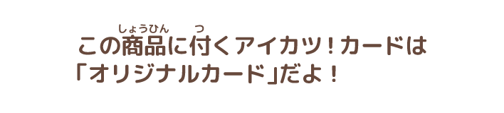 この商品に付くアイカツ！カードは「オリジナルカード」だよ！