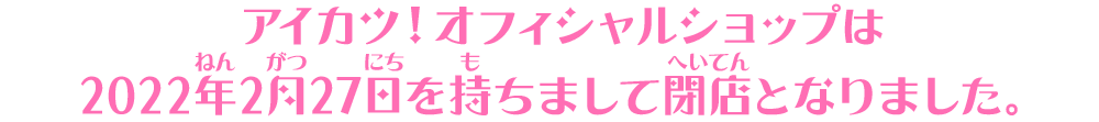 アイカツ！オフィシャルショップは2022年2月27日を持ちまして閉店となりました。