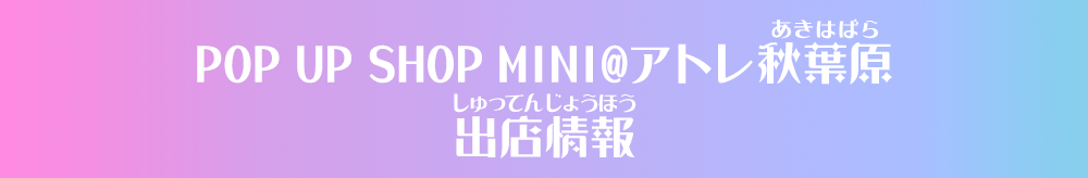 POP UP SHOP MINI@アトレ秋葉原 出店情報