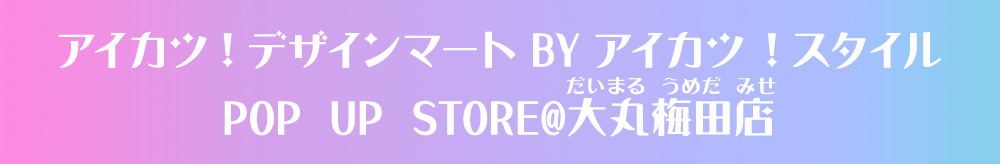 アイカツ！デザインマート BY アイカツ！スタイル POP UP STORE@大丸梅田店