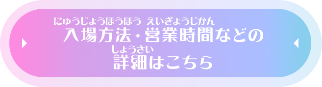 入場方法・営業時間などの詳細はこちら