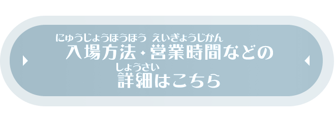 入場方法・営業時間などの詳細はこちら