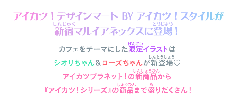 アイカツ！デザインマートBYアイカツ！スタイルが新宿マルイアネックスに登場！