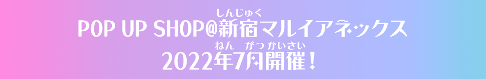 POP UP SHOP@新宿マルイアネックス2022年7月開催！
