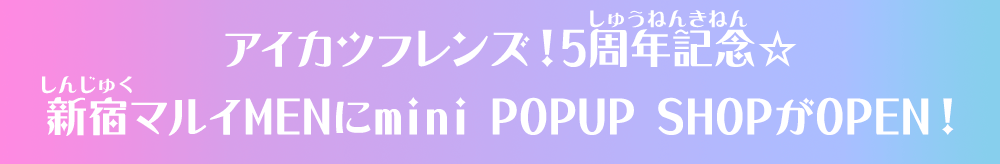 アイカツフレンズ！5周年記念☆新宿マルイMENにmini POPUP SHOPがOPEN！