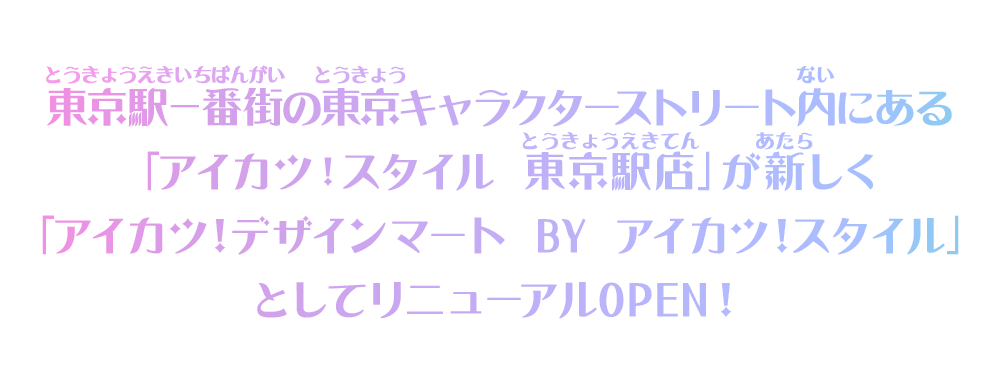 東京駅一番街の東京キャラクターストリート内にある「アイカツ！スタイル 東京駅店」が新しく「アイカツ！デザインマート BY アイカツ！スタイル」としてリニューアルOPEN！