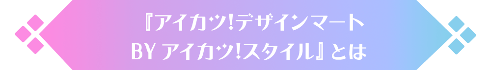 『アイカツ！デザインマート BY アイカツ！スタイル』とは