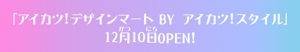 「アイカツ！デザインマート BY アイカツ！スタイル」12月10日OPEN！