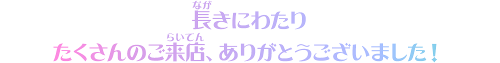 長きにわたりたくさんのご来店、ありがとうございました！