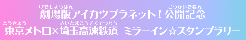 劇場版アイカツプラネット！公開記念 東京メトロ×埼玉高速鉄道 ミラーイン☆スタンプラリー