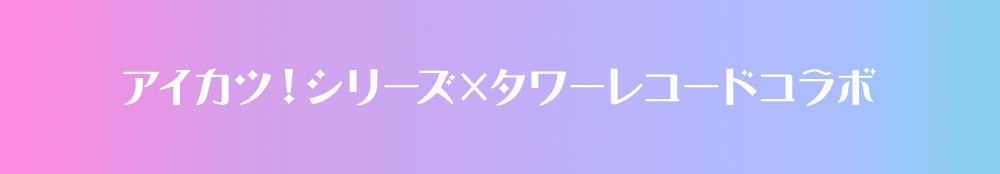 アイカツ！シリーズ×タワーレコードコラボ