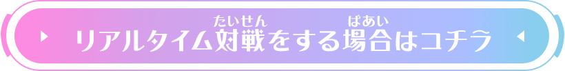 リアルタイム対戦をする場合はコチラ