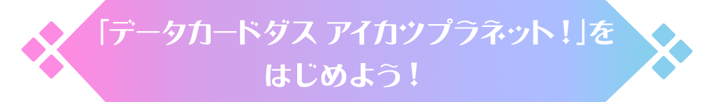 「データカードダス アイカツプラネット！」をはじめよう！