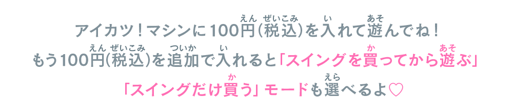 アイカツ！マシンに100円（税込）を入れて遊んでね！