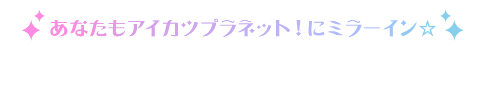 あなたもアイカツプラネット！にミラーイン☆