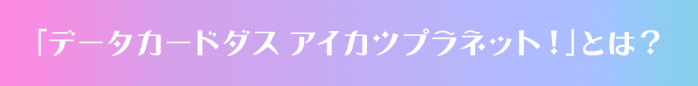 「データカードダス アイカツプラネット！」とは？