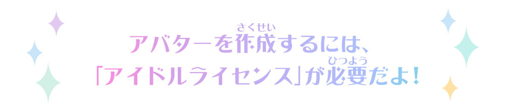 アバターを作成するには、「アイドルライセンス」が必要だよ！