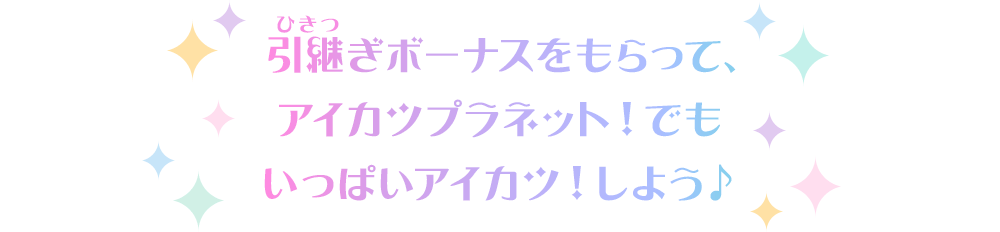 引継ぎボーナスをもらって、 アイカツプラネット！でも いっぱいアイカツ！しよう♪