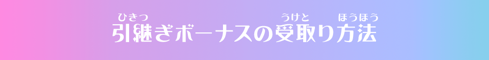 引継ぎボーナスの受取り方法