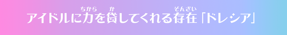 アイドルに力を貸してくれる存在「ドレシア」