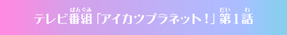 テレビ番組「アイカツプラネット！」第1話