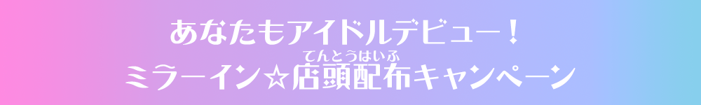 あなたもアイドルデビュー！ミラーイン☆店頭配布キャンペーン