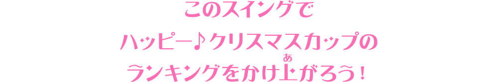 このスイングでハッピー♪クリスマスカップのランキングをかけ上がろう！