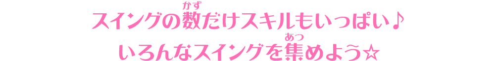 スイングの数だけスキルもいっぱい♪いろんなスイングを集めよう☆