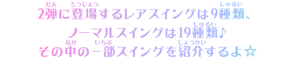 2弾に登場するレアスイングは9種類、ノーマルスイングは19種類♪その中の一部スイングを紹介するよ☆