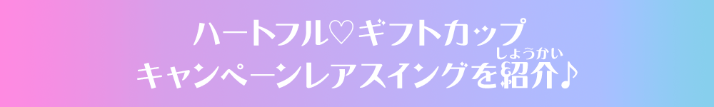 ハートフル♡ギフトカップキャンペーンレアスイングを紹介♪