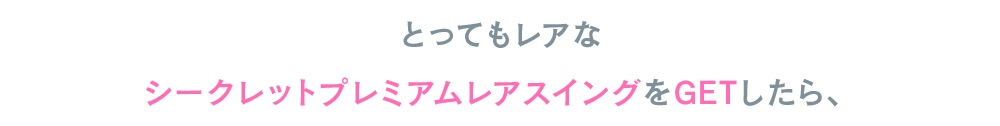 とってもレアなシークレットプレミアムレアスイングをGETしたら、