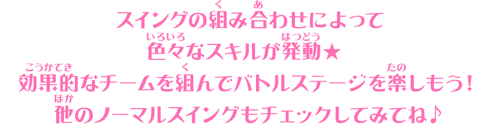 スイングの組み合わせによって色々なスキルが発動★効果的なチームを組んでバトルステージを楽しもう！他のノーマルスイングもチェックしてみてね♪