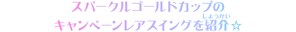 スパークルゴールドカップのキャンペーンレアスイングを紹介☆