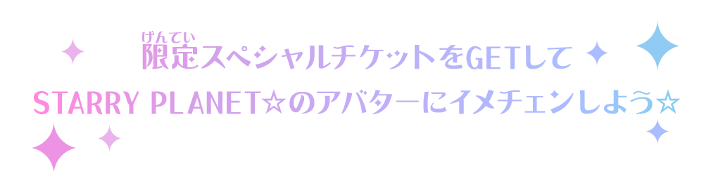 限定スペシャルチケットをGETしてSTARRY PLANET☆のアバターにイメチェンしよう☆