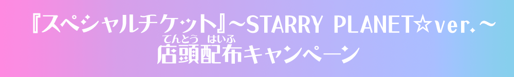 『スペシャルチケット』～STARRY PLANET☆ver.～店頭配布キャンペーン