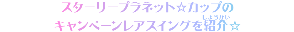 スターリープラネット☆カップのキャンペーンレアスイングを紹介☆