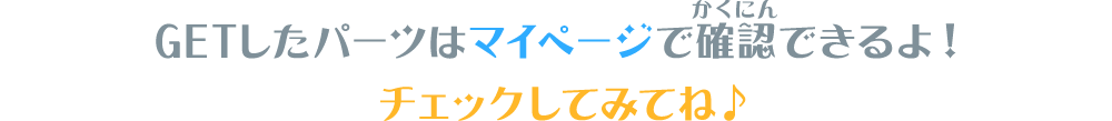 GETしたパーツはマイページで確認できるよ！