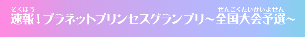 プラネットプリンセスグランプリ～全国大会予選～