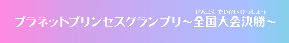 プラネットプリンセスグランプリ～全国大会決勝～