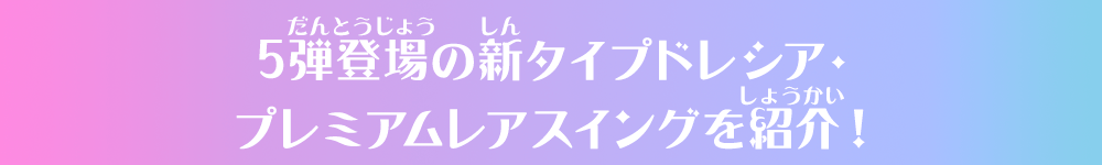 5弾登場の新タイプドレシア・プレミアムレアスイングを紹介！