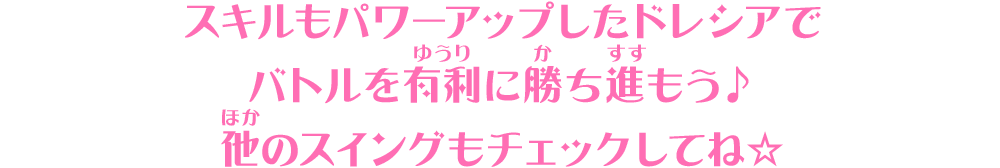 スキルもパワーアップしたドレシアでバトルを有利に勝ち進もう♪他のスイングもチェックしてね☆