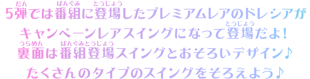 5弾では番組に登場したプレミアムレアのドレシアがキャンペーンレアスイングになって登場だよ！