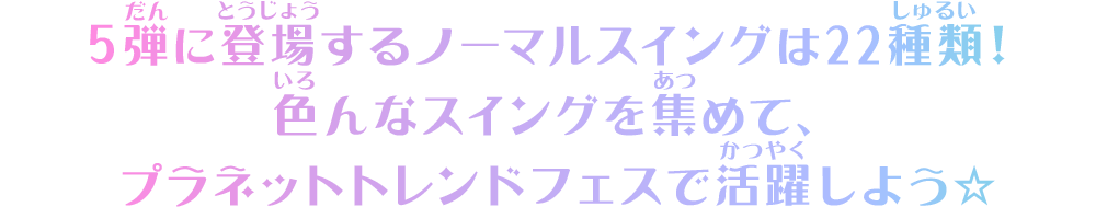 5弾に登場するノーマルスイングは22種類！色んなスイングを集めて、プラネットトレンドフェスで活躍しよう☆